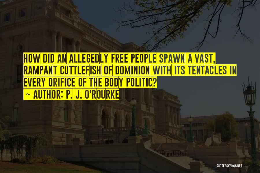 P. J. O'Rourke Quotes: How Did An Allegedly Free People Spawn A Vast, Rampant Cuttlefish Of Dominion With Its Tentacles In Every Orifice Of
