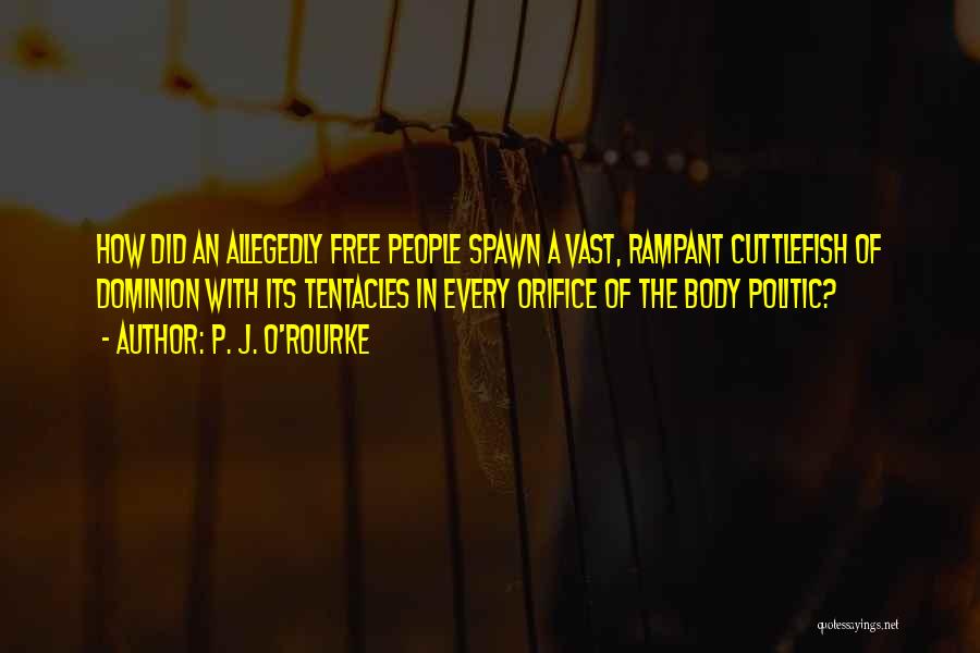 P. J. O'Rourke Quotes: How Did An Allegedly Free People Spawn A Vast, Rampant Cuttlefish Of Dominion With Its Tentacles In Every Orifice Of