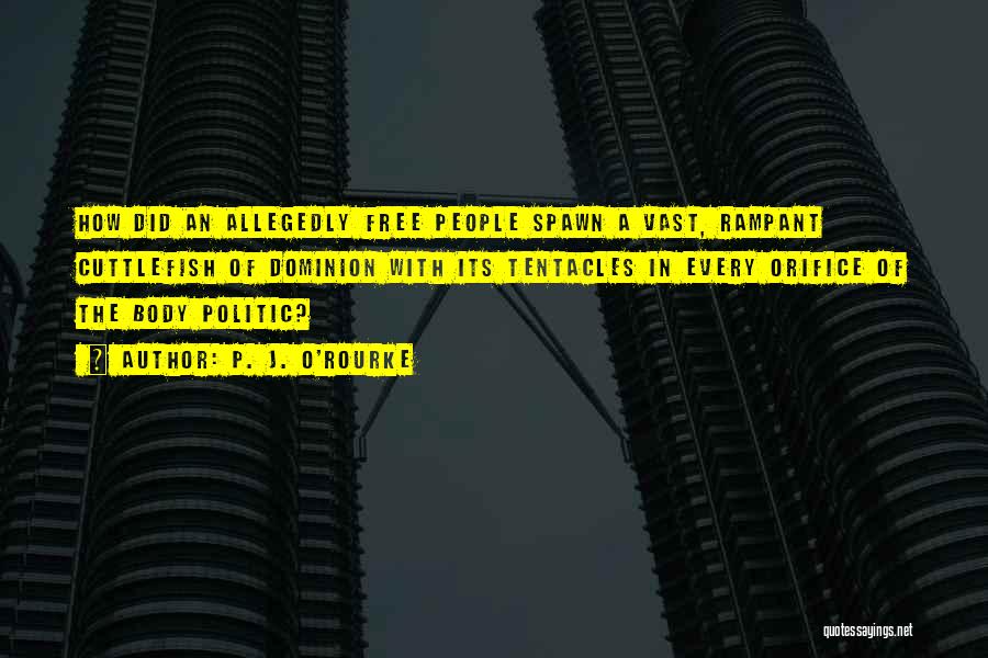 P. J. O'Rourke Quotes: How Did An Allegedly Free People Spawn A Vast, Rampant Cuttlefish Of Dominion With Its Tentacles In Every Orifice Of