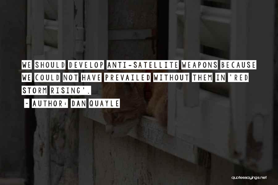 Dan Quayle Quotes: We Should Develop Anti-satellite Weapons Because We Could Not Have Prevailed Without Them In 'red Storm Rising'.