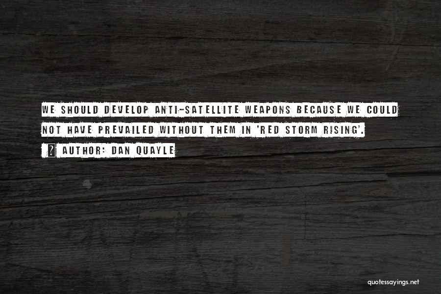 Dan Quayle Quotes: We Should Develop Anti-satellite Weapons Because We Could Not Have Prevailed Without Them In 'red Storm Rising'.