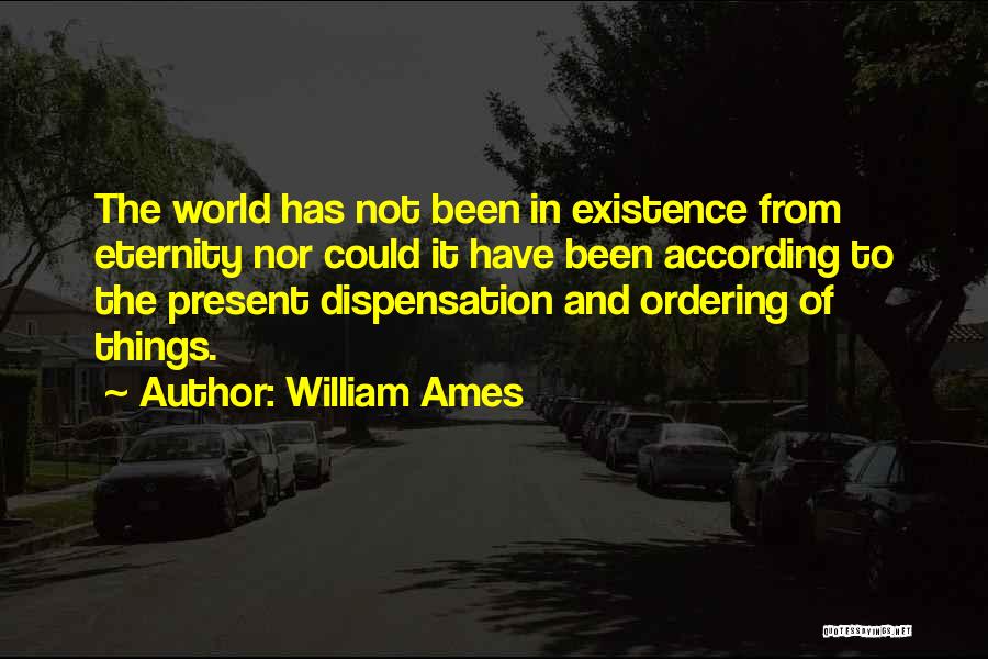 William Ames Quotes: The World Has Not Been In Existence From Eternity Nor Could It Have Been According To The Present Dispensation And