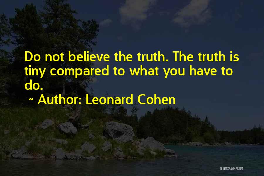 Leonard Cohen Quotes: Do Not Believe The Truth. The Truth Is Tiny Compared To What You Have To Do.