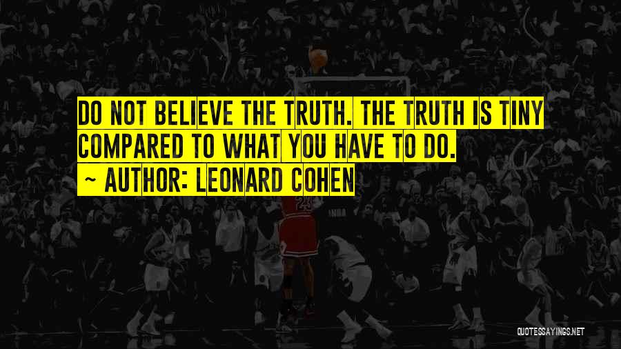 Leonard Cohen Quotes: Do Not Believe The Truth. The Truth Is Tiny Compared To What You Have To Do.