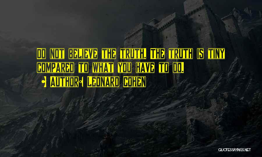 Leonard Cohen Quotes: Do Not Believe The Truth. The Truth Is Tiny Compared To What You Have To Do.