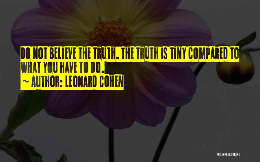 Leonard Cohen Quotes: Do Not Believe The Truth. The Truth Is Tiny Compared To What You Have To Do.