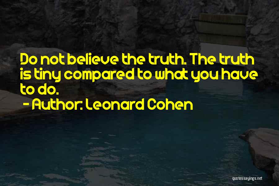 Leonard Cohen Quotes: Do Not Believe The Truth. The Truth Is Tiny Compared To What You Have To Do.