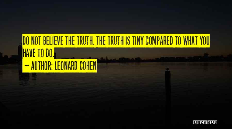 Leonard Cohen Quotes: Do Not Believe The Truth. The Truth Is Tiny Compared To What You Have To Do.