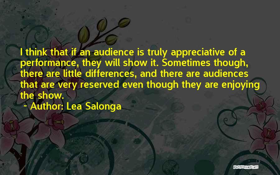 Lea Salonga Quotes: I Think That If An Audience Is Truly Appreciative Of A Performance, They Will Show It. Sometimes Though, There Are