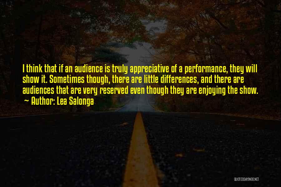 Lea Salonga Quotes: I Think That If An Audience Is Truly Appreciative Of A Performance, They Will Show It. Sometimes Though, There Are