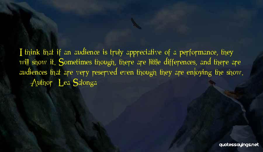 Lea Salonga Quotes: I Think That If An Audience Is Truly Appreciative Of A Performance, They Will Show It. Sometimes Though, There Are