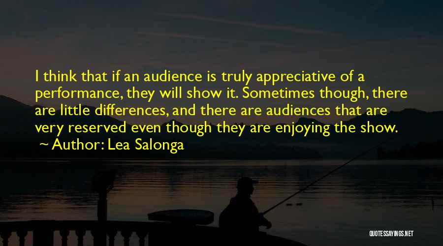 Lea Salonga Quotes: I Think That If An Audience Is Truly Appreciative Of A Performance, They Will Show It. Sometimes Though, There Are