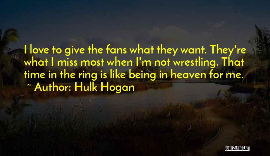 Hulk Hogan Quotes: I Love To Give The Fans What They Want. They're What I Miss Most When I'm Not Wrestling. That Time