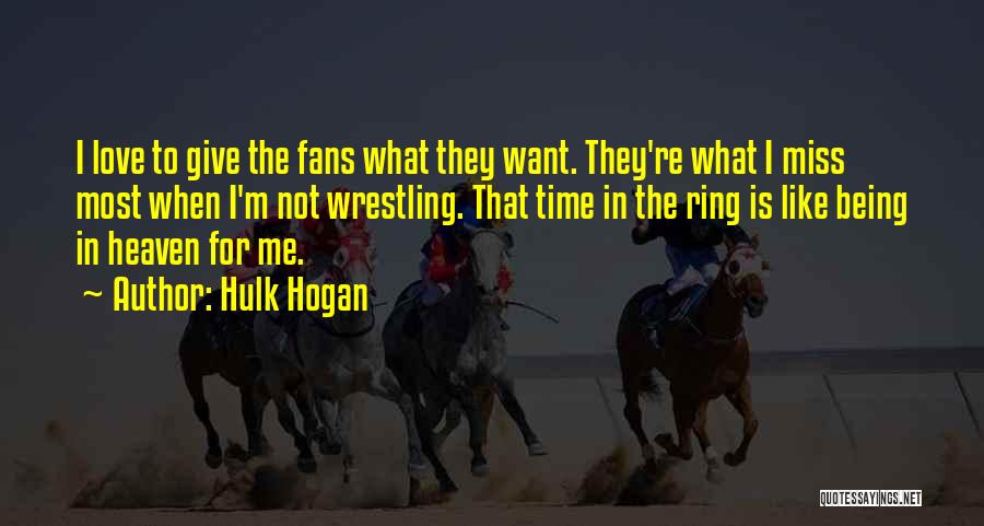 Hulk Hogan Quotes: I Love To Give The Fans What They Want. They're What I Miss Most When I'm Not Wrestling. That Time