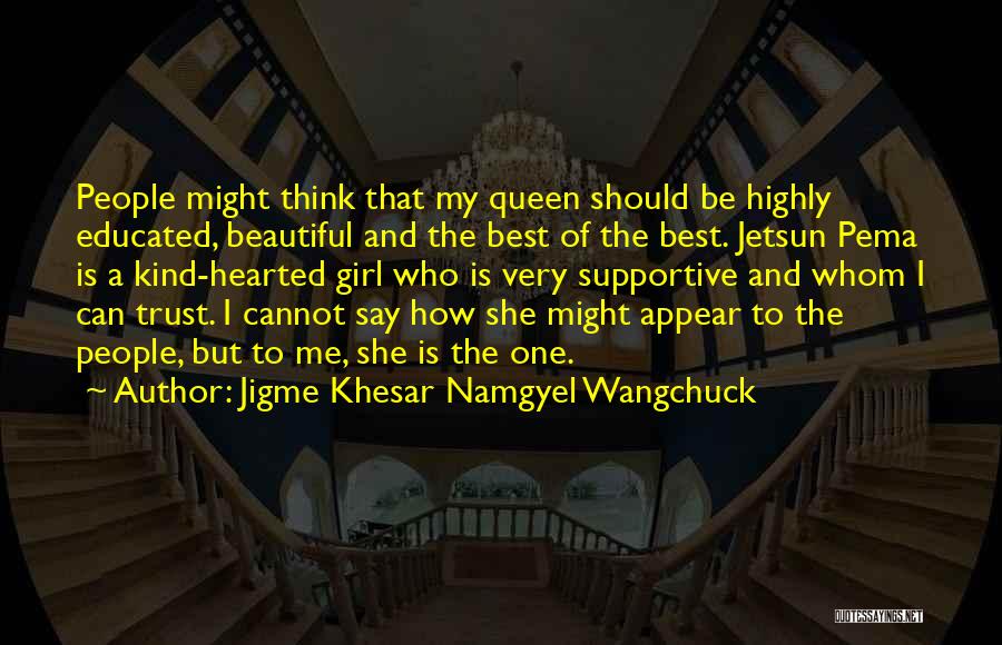 Jigme Khesar Namgyel Wangchuck Quotes: People Might Think That My Queen Should Be Highly Educated, Beautiful And The Best Of The Best. Jetsun Pema Is