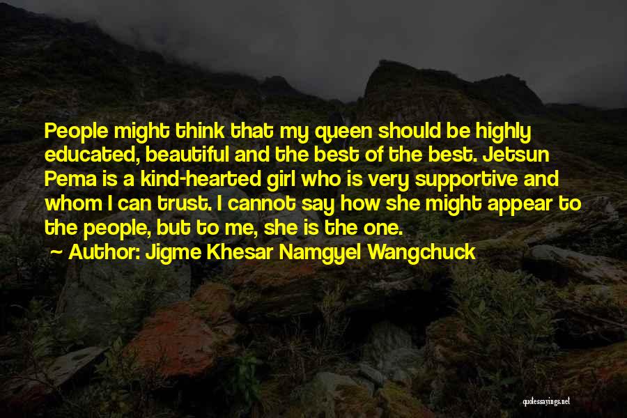 Jigme Khesar Namgyel Wangchuck Quotes: People Might Think That My Queen Should Be Highly Educated, Beautiful And The Best Of The Best. Jetsun Pema Is