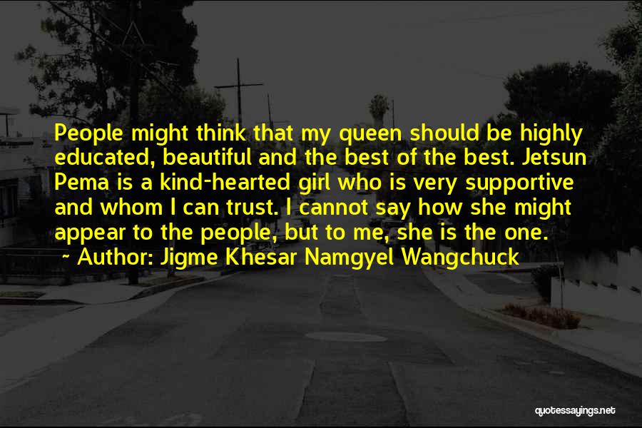 Jigme Khesar Namgyel Wangchuck Quotes: People Might Think That My Queen Should Be Highly Educated, Beautiful And The Best Of The Best. Jetsun Pema Is