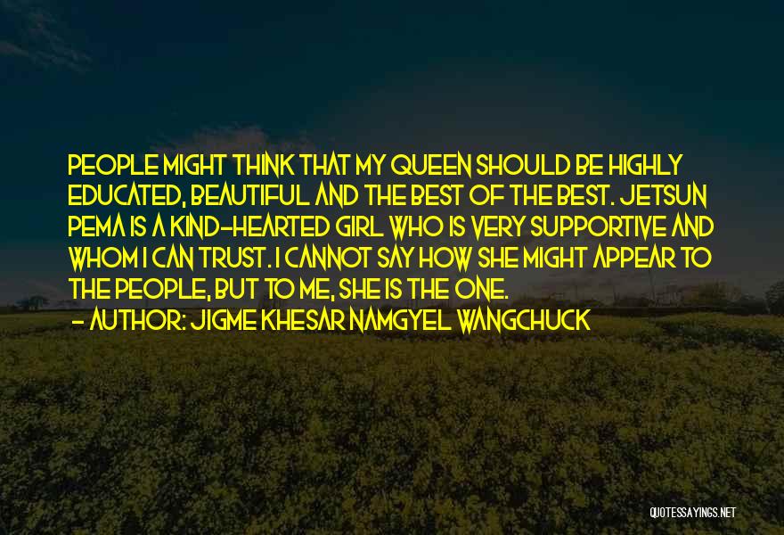 Jigme Khesar Namgyel Wangchuck Quotes: People Might Think That My Queen Should Be Highly Educated, Beautiful And The Best Of The Best. Jetsun Pema Is