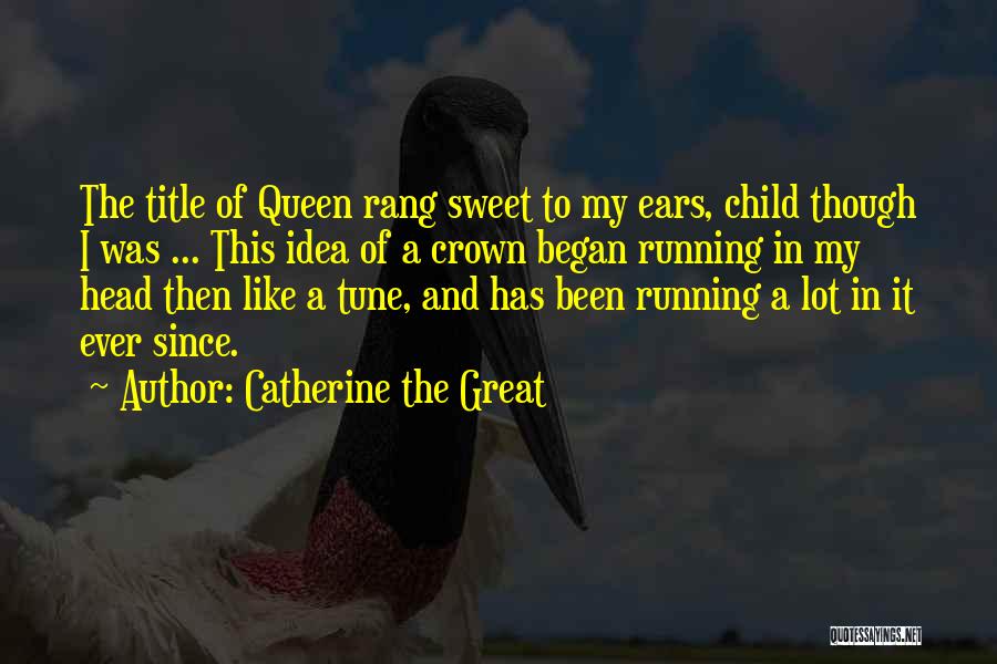 Catherine The Great Quotes: The Title Of Queen Rang Sweet To My Ears, Child Though I Was ... This Idea Of A Crown Began