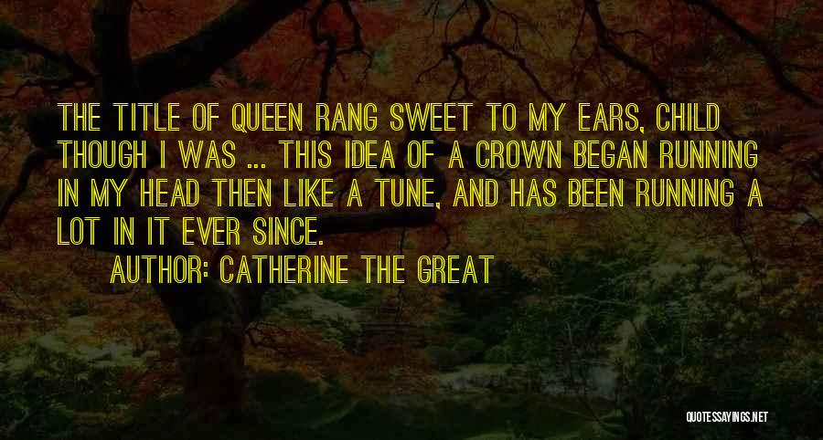 Catherine The Great Quotes: The Title Of Queen Rang Sweet To My Ears, Child Though I Was ... This Idea Of A Crown Began
