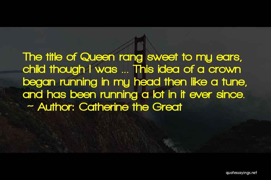 Catherine The Great Quotes: The Title Of Queen Rang Sweet To My Ears, Child Though I Was ... This Idea Of A Crown Began