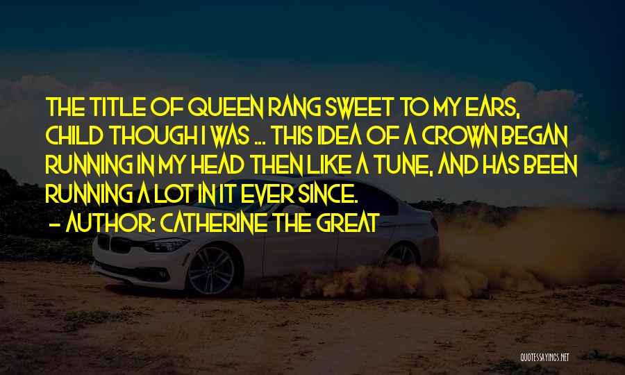 Catherine The Great Quotes: The Title Of Queen Rang Sweet To My Ears, Child Though I Was ... This Idea Of A Crown Began