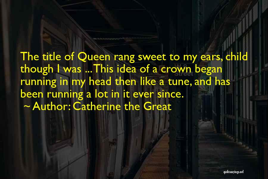 Catherine The Great Quotes: The Title Of Queen Rang Sweet To My Ears, Child Though I Was ... This Idea Of A Crown Began