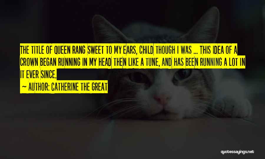 Catherine The Great Quotes: The Title Of Queen Rang Sweet To My Ears, Child Though I Was ... This Idea Of A Crown Began