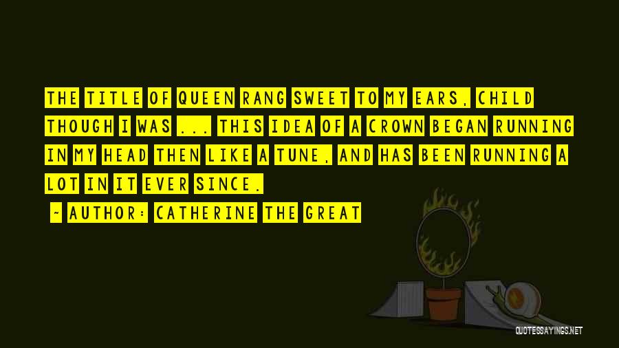 Catherine The Great Quotes: The Title Of Queen Rang Sweet To My Ears, Child Though I Was ... This Idea Of A Crown Began