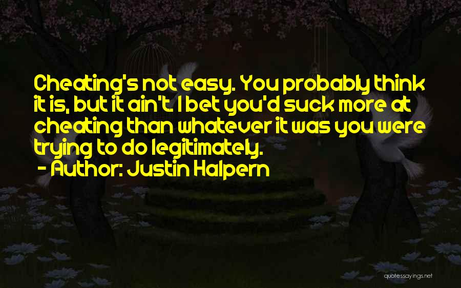 Justin Halpern Quotes: Cheating's Not Easy. You Probably Think It Is, But It Ain't. I Bet You'd Suck More At Cheating Than Whatever