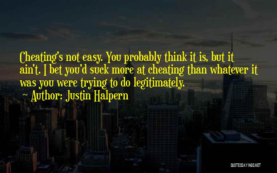 Justin Halpern Quotes: Cheating's Not Easy. You Probably Think It Is, But It Ain't. I Bet You'd Suck More At Cheating Than Whatever