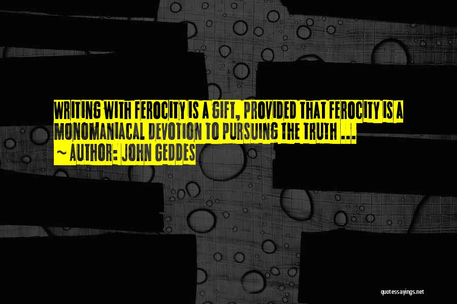 John Geddes Quotes: Writing With Ferocity Is A Gift, Provided That Ferocity Is A Monomaniacal Devotion To Pursuing The Truth ...