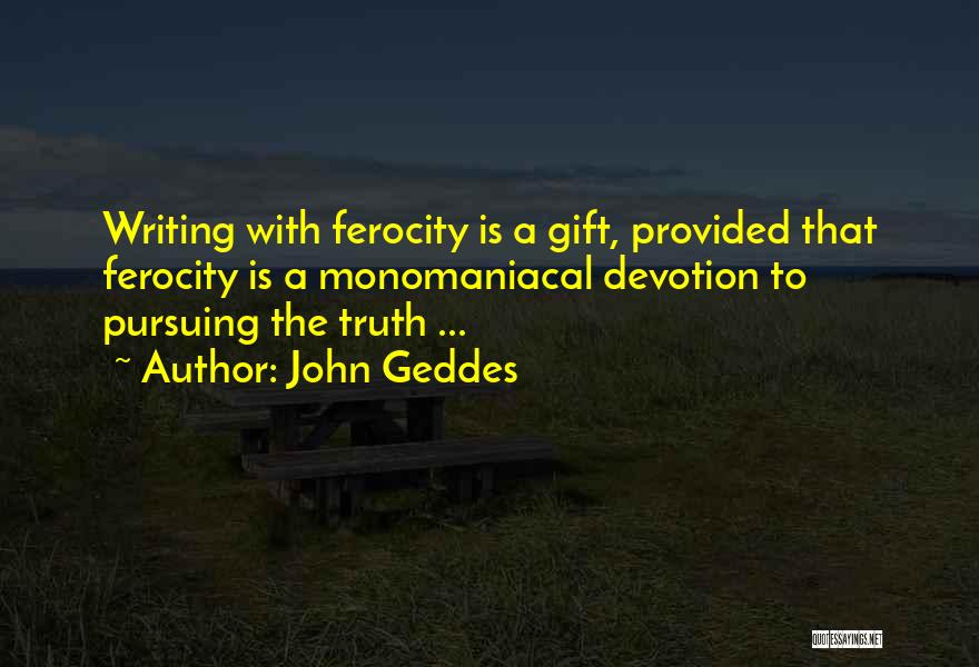 John Geddes Quotes: Writing With Ferocity Is A Gift, Provided That Ferocity Is A Monomaniacal Devotion To Pursuing The Truth ...