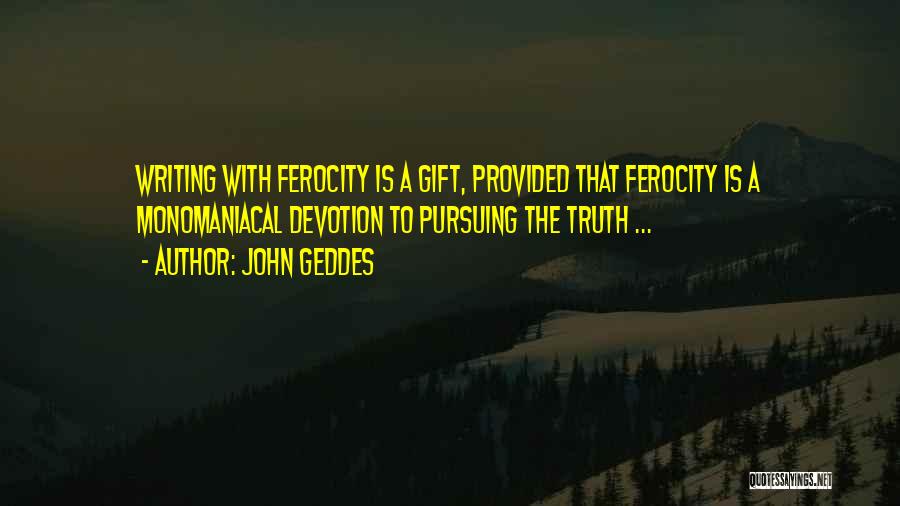 John Geddes Quotes: Writing With Ferocity Is A Gift, Provided That Ferocity Is A Monomaniacal Devotion To Pursuing The Truth ...