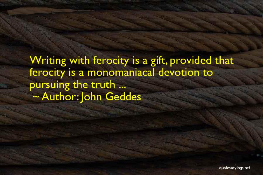 John Geddes Quotes: Writing With Ferocity Is A Gift, Provided That Ferocity Is A Monomaniacal Devotion To Pursuing The Truth ...