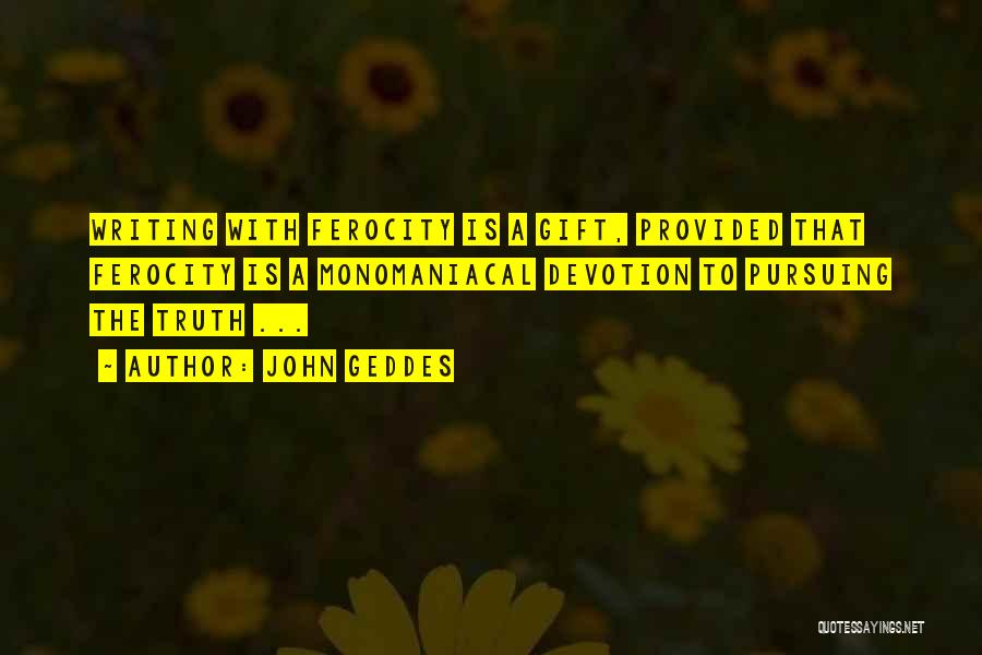 John Geddes Quotes: Writing With Ferocity Is A Gift, Provided That Ferocity Is A Monomaniacal Devotion To Pursuing The Truth ...