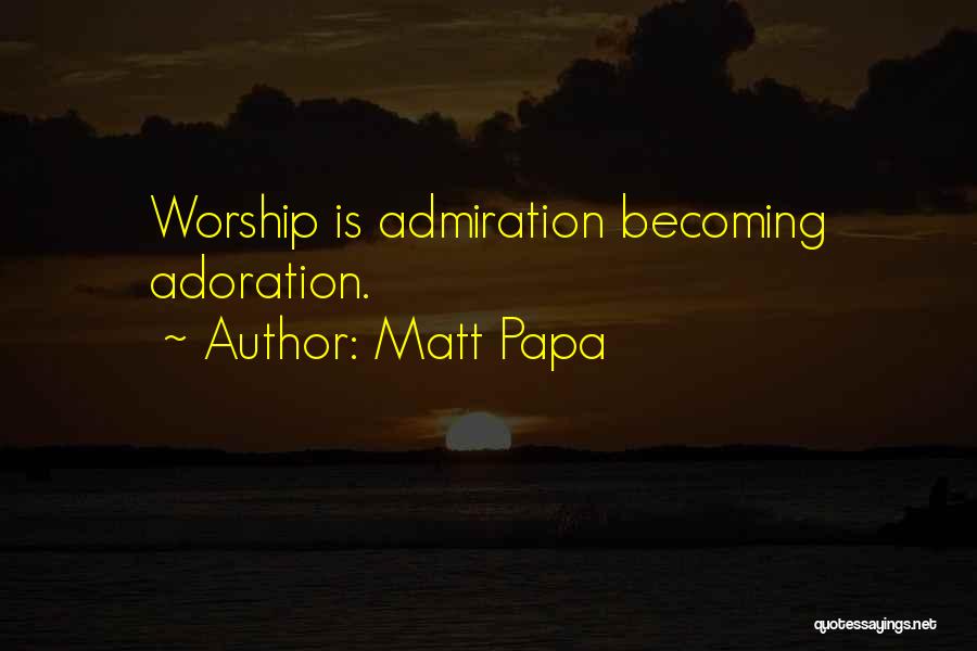 Matt Papa Quotes: Worship Is Admiration Becoming Adoration.