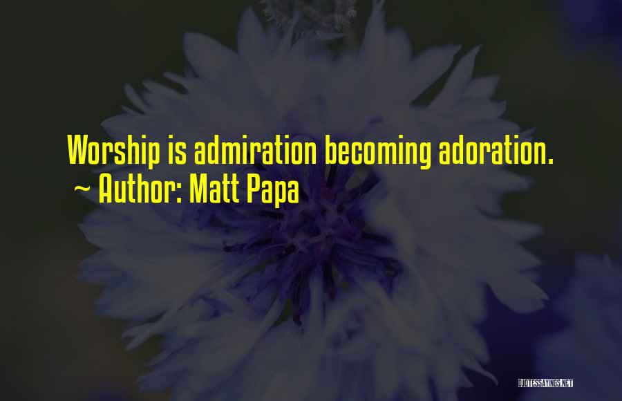 Matt Papa Quotes: Worship Is Admiration Becoming Adoration.