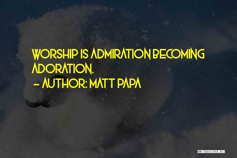 Matt Papa Quotes: Worship Is Admiration Becoming Adoration.