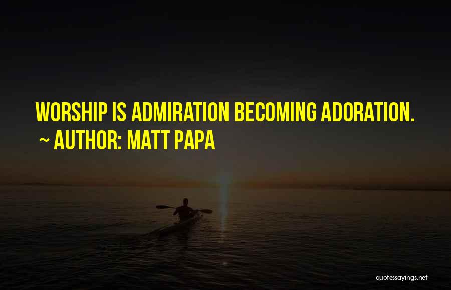 Matt Papa Quotes: Worship Is Admiration Becoming Adoration.