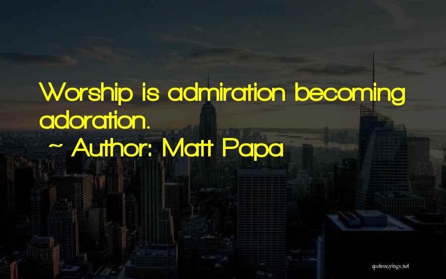 Matt Papa Quotes: Worship Is Admiration Becoming Adoration.