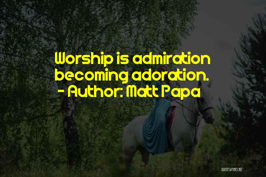 Matt Papa Quotes: Worship Is Admiration Becoming Adoration.