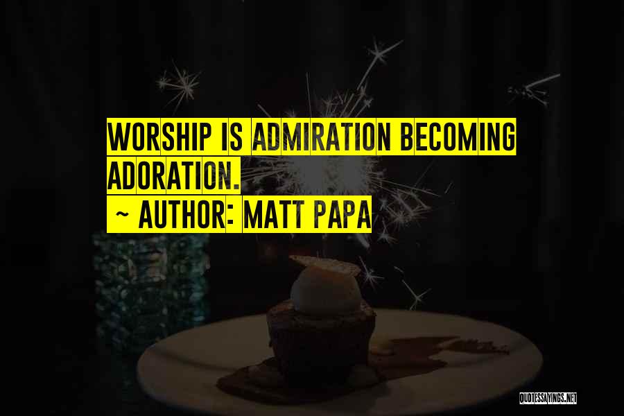 Matt Papa Quotes: Worship Is Admiration Becoming Adoration.