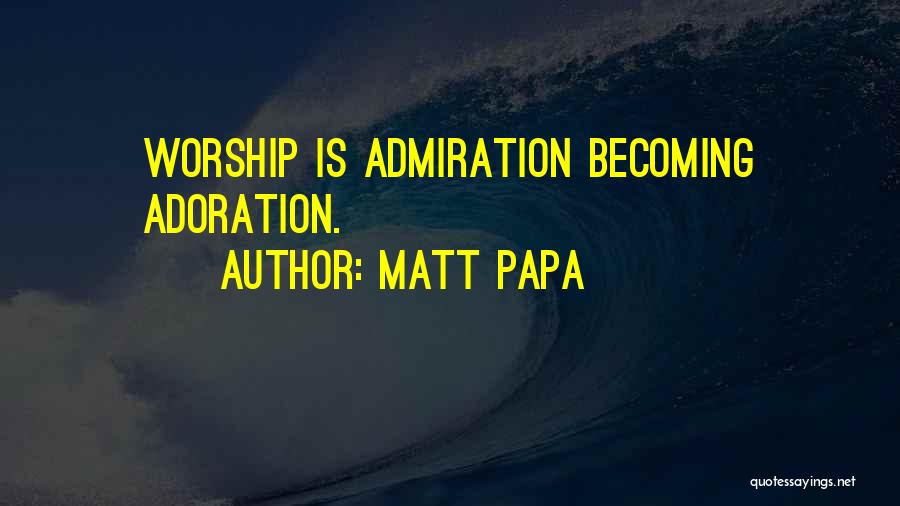 Matt Papa Quotes: Worship Is Admiration Becoming Adoration.