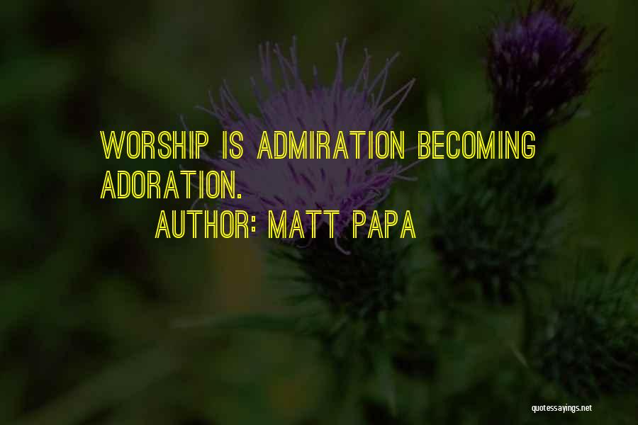 Matt Papa Quotes: Worship Is Admiration Becoming Adoration.