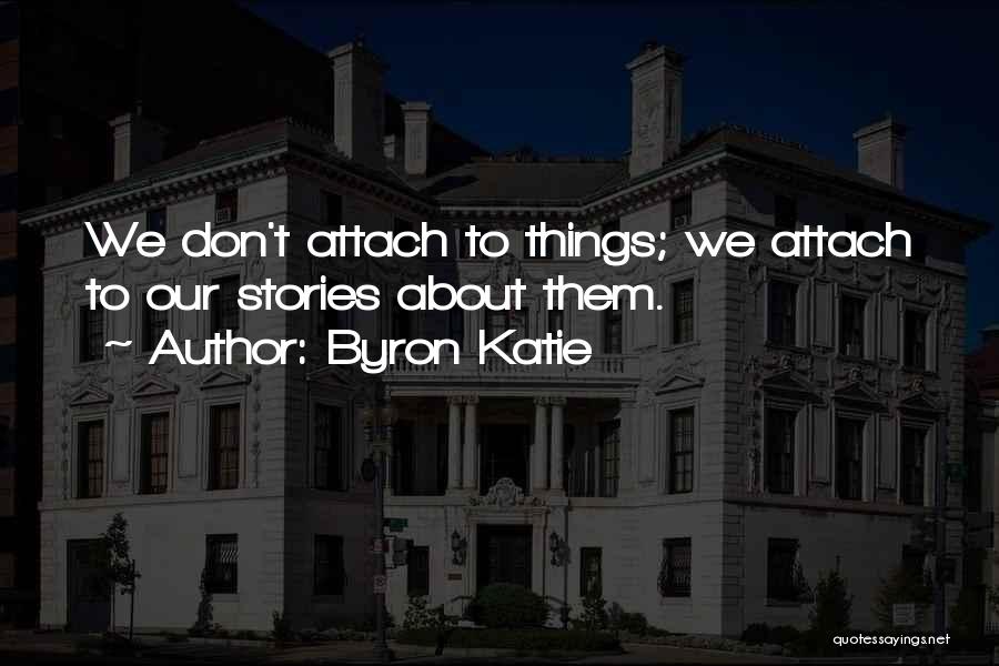 Byron Katie Quotes: We Don't Attach To Things; We Attach To Our Stories About Them.