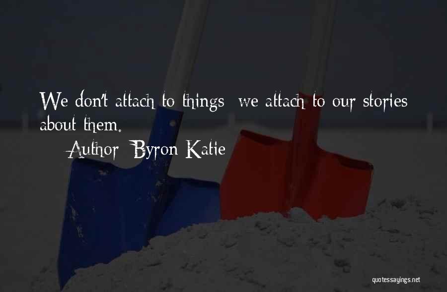 Byron Katie Quotes: We Don't Attach To Things; We Attach To Our Stories About Them.