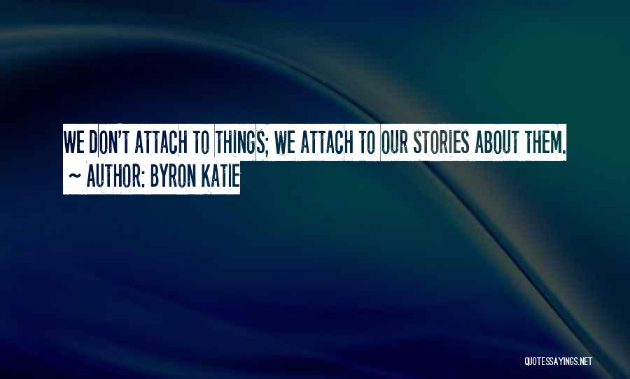 Byron Katie Quotes: We Don't Attach To Things; We Attach To Our Stories About Them.