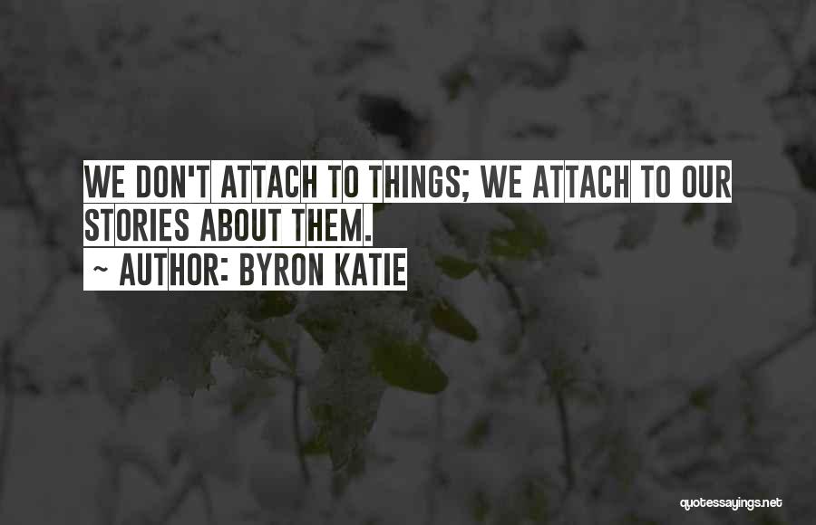 Byron Katie Quotes: We Don't Attach To Things; We Attach To Our Stories About Them.