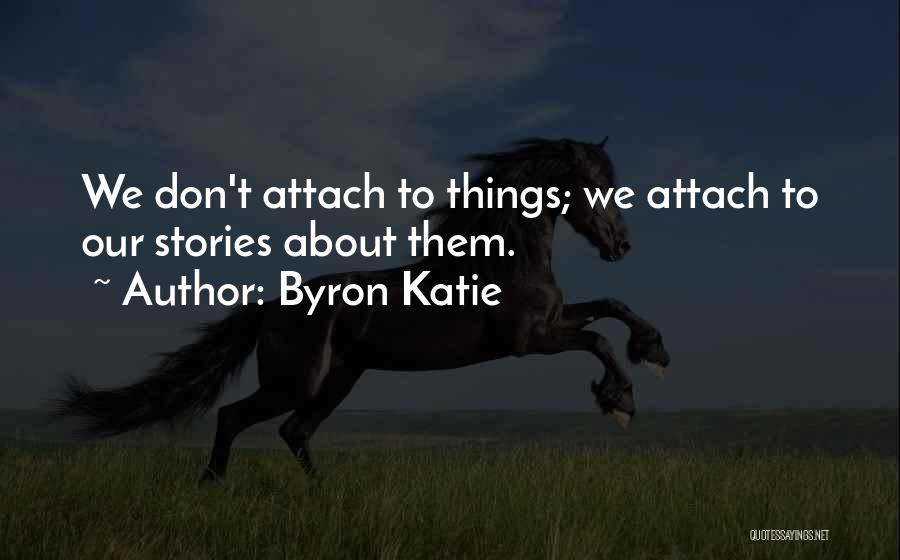 Byron Katie Quotes: We Don't Attach To Things; We Attach To Our Stories About Them.